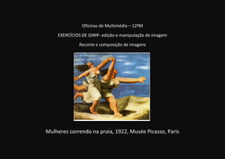 Oficinas de Multimédia – 12ºM
EXERCÍCIOS DE GIMP- edição e manipulação de imagem
Recorte e composição de imagens
Mulheres correndo na praia, 1922, Musée Picasso, Paris
 