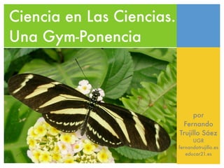 Ciencia en Las Ciencias.
Una Gym-Ponencia



                                por
                            Fernando
                           Trujillo Sáez
                                 UGR
                           fernandotrujillo.es
                              educar21.es
 