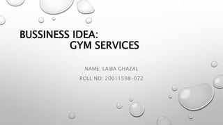 BUSSINESS IDEA:
GYM SERVICES
NAME: LAIBA GHAZAL
ROLL NO: 20011598-072
 