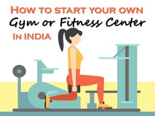 How to start your own
Gym or Fitness Center
In INDIA
 