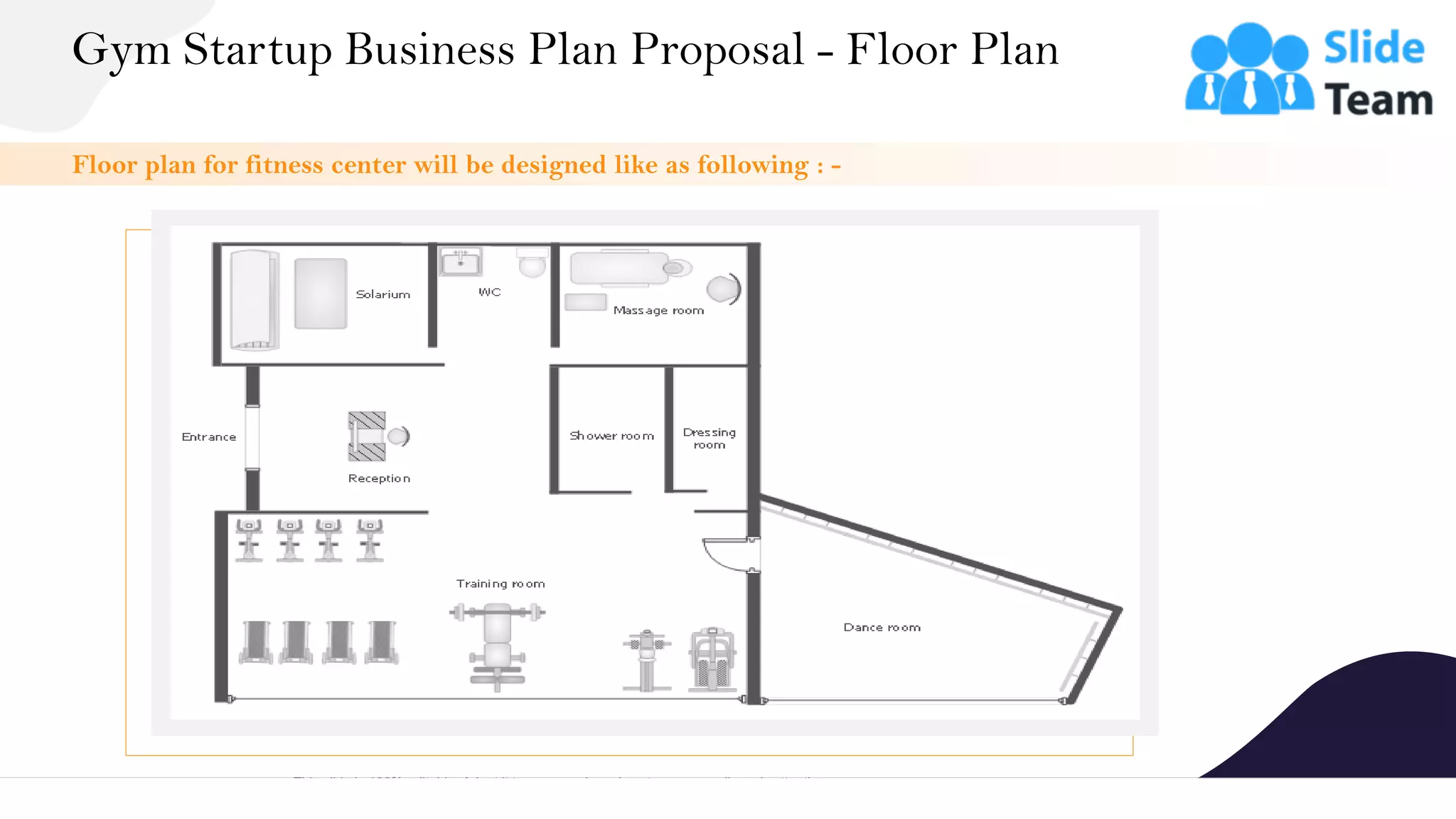 Gym Startup Business Plan Proposal - Floor Plan
12
This slide is 100% editable. Adapt it to your needs and capture your audience's attention.
Floor plan for fitness center will be designed like as following : -
 