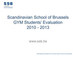 We prepare students for success back home and abroad
Scandinavian School of Brussels
GYM Students’ Evaluation
2010 - 2013
www.ssb.be
 