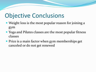 Objective Conclusions
 Weight loss is the most popular reason for joining a
gym
 Yoga and Pilates classes are the most p...