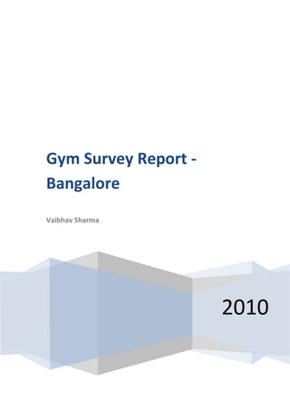 Gym Survey Report -
Bangalore
Vaibhav Sharma




                      2010
 
