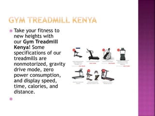  Take your fitness to
new heights with
our Gym Treadmill
Kenya! Some
specifications of our
treadmills are
nonmotorized, gravity
drive mode, zero
power consumption,
and display speed,
time, calories, and
distance.
