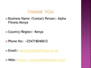  Business Name /Contact Person:- Alpha
Fitness Kenya
Country/Region:- Kenya
Phone No:- +254718040612
Email:- admin@alphafitness.co.ke
Web:- https://www.alphafitness.co.ke