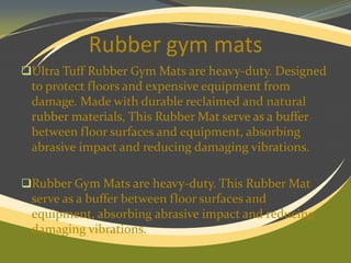 Rubber gym mats
Ultra Tuff Rubber Gym Mats are heavy-duty. Designed

to protect floors and expensive equipment from
damage. Made with durable reclaimed and natural
rubber materials, This Rubber Mat serve as a buffer
between floor surfaces and equipment, absorbing
abrasive impact and reducing damaging vibrations.
Rubber Gym Mats are heavy-duty. This Rubber Mat

serve as a buffer between floor surfaces and
equipment, absorbing abrasive impact and reducing
damaging vibrations.

 