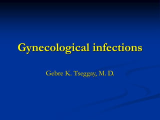 Gynecological infections
Gebre K. Tseggay, M. D.
 