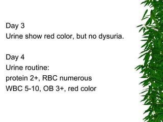 Day 3 Urine show red color, but no dysuria. Day 4 Urine routine:  protein 2+, RBC numerous  WBC 5-10, OB 3+, red color 