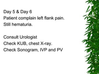 Day 5 & Day 6 Patient complain left flank pain.  Still hematuria. Consult Urologist Check KUB, chest X-ray. Check Sonogram, IVP and PV 