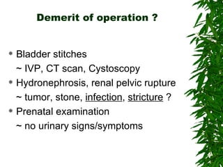 Demerit of operation ? Bladder stitches ~ IVP, CT scan, Cystoscopy Hydronephrosis, renal pelvic rupture ~ tumor, stone,  infection ,  stricture  ? Prenatal examination ~ no urinary signs/symptoms  