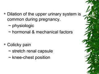 Dilation of the upper urinary system is common during pregnancy. ~ physiologic ~ hormonal & mechanical factors Colicky pain ~ stretch renal capsule ~ knee-chest position 