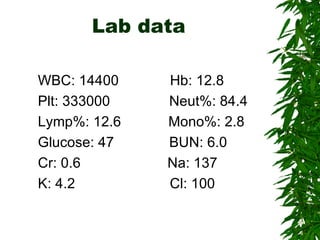 Lab data WBC: 14400  Hb: 12.8 Plt: 333000  Neut%: 84.4 Lymp%: 12.6  Mono%: 2.8 Glucose: 47  BUN: 6.0 Cr: 0.6  Na: 137 K: 4.2  Cl: 100 
