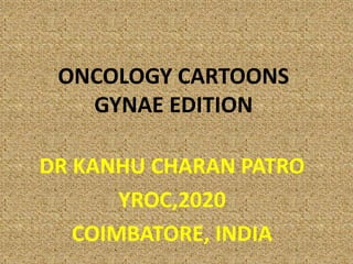 ONCOLOGY CARTOONS
GYNAE EDITION
DR KANHU CHARAN PATRO
YROC,2020
COIMBATORE, INDIA
 