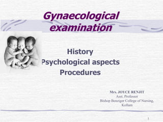 Mrs. JOYCE RENJIT
Asst. Professor
Bishop Benziger College of Nursing,
Kollam
1
Gynaecological
examination
History
Psychological aspects
Procedures
 