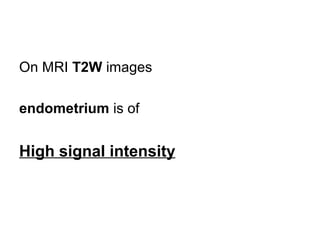 On MRI T2W images
endometrium is of
High signal intensity
 