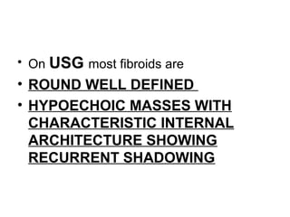 • On USG most fibroids are
• ROUND WELL DEFINED
• HYPOECHOIC MASSES WITH
CHARACTERISTIC INTERNAL
ARCHITECTURE SHOWING
RECURRENT SHADOWING
 