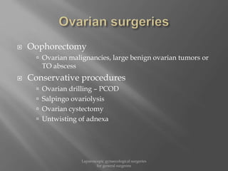  Oophorectomy
 Ovarian malignancies, large benign ovarian tumors or
TO abscess
 Conservative procedures
 Ovarian drilling – PCOD
 Salpingo ovariolysis
 Ovarian cystectomy
 Untwisting of adnexa
Laparoscopic gynaecological surgeries
for general surgeons
 