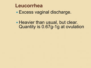 Leucorrhea
 Excess vaginal discharge.
 Heavier than usual, but clear.
Quantity is 0.67g-1g at ovulation
 