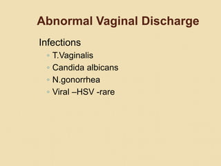 Abnormal Vaginal Discharge
Infections
◦ T.Vaginalis
◦ Candida albicans
◦ N.gonorrhea
◦ Viral –HSV -rare
 