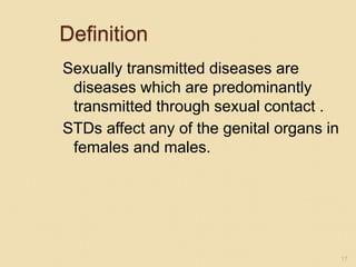 Definition
Sexually transmitted diseases are
diseases which are predominantly
transmitted through sexual contact .
STDs affect any of the genital organs in
females and males.
17
 