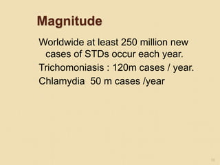 Magnitude
Worldwide at least 250 million new
cases of STDs occur each year.
Trichomoniasis : 120m cases / year.
Chlamydia 50 m cases /year
18
 