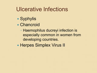 Ulcerative lnfections
 Syphylis
 Chancroid
◦ Haemophilus ducreyi infection is
especially common in women from
developing countries.
 Herpes Simplex Virus II
 