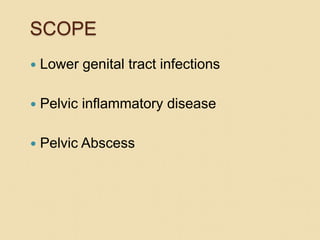 SCOPE
 Lower genital tract infections
 Pelvic inflammatory disease
 Pelvic Abscess
 