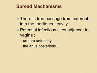 Spread Mechanisms
 There is free passage from external
into the peritoneal cavity.
 Potential infectious sites adjacent to
vagina ;
◦ urethra anteriorly
◦ the anus posteriorly .
 