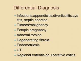 Differential Diagnosis
 Infections;appendicitis,diverticulitis,cys
titis, septic abortion
 Tumors/malignancy
 Ectopic pregnancy
 Adnexal torsion
 Degenerating fibroid
 Endometriosis
 UTI
 Regional enteritis or ulcerative cotitis
 