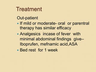 Treatment
Out-patient
 If mild or moderate- oral or parentral
therapy has similar efficacy
 Analgesics incase of fever with
minimal abdominal findings give–
Iboprufen, mefnamic acid,ASA
 Bed rest for 1 week
 
