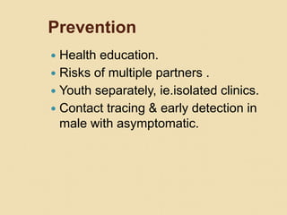 Prevention
 Health education.
 Risks of multiple partners .
 Youth separately, ie.isolated clinics.
 Contact tracing & early detection in
male with asymptomatic.
 