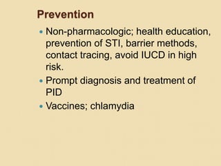 Prevention
 Non-pharmacologic; health education,
prevention of STI, barrier methods,
contact tracing, avoid IUCD in high
risk.
 Prompt diagnosis and treatment of
PID
 Vaccines; chlamydia
 