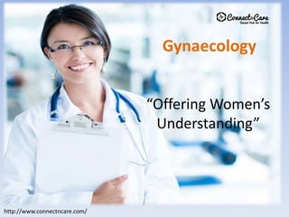 http://www.connectncare.com/
Gynaecology
http://www.connectncare.com/
“Offering Women’s
Understanding”
 