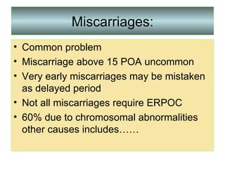 Miscarriages: Common problem Miscarriage above 15 POA uncommon Very early miscarriages may be mistaken as delayed period Not all miscarriages require ERPOC 60% due to chromosomal abnormalities other causes includes…… 