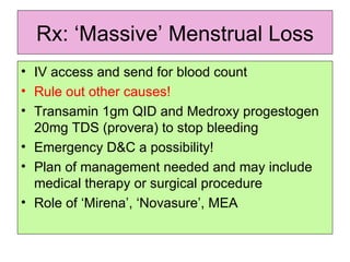Rx: ‘Massive’ Menstrual Loss IV access and send for blood count Rule out other causes! Transamin 1gm QID and Medroxy progestogen 20mg TDS (provera) to stop bleeding Emergency D&C a possibility! Plan of management needed and may include medical therapy or surgical procedure Role of ‘Mirena’, ‘Novasure’, MEA  