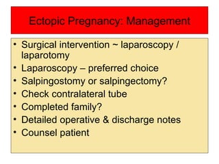 Ectopic Pregnancy: Management Surgical intervention ~ laparoscopy / laparotomy Laparoscopy – preferred choice Salpingostomy or salpingectomy? Check contralateral tube  Completed family?  Detailed operative & discharge notes Counsel patient 