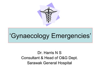 ‘ Gynaecology Emergencies’ Dr. Harris N S Consultant & Head of O&G Dept. Sarawak General Hospital 
