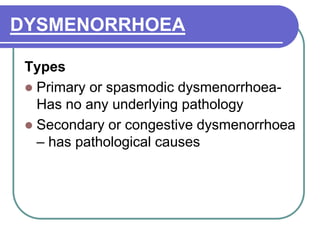 DYSMENORRHOEA
Types
 Primary or spasmodic dysmenorrhoea-
Has no any underlying pathology
 Secondary or congestive dysmenorrhoea
– has pathological causes
 