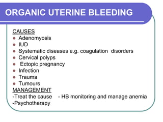 ORGANIC UTERINE BLEEDING
CAUSES
 Adenomyosis
 IUD
 Systematic diseases e.g. coagulation disorders
 Cervical polyps
 Ectopic pregnancy
 Infection
 Trauma
 Tumours
MANAGEMENT
-Treat the cause - HB monitoring and manage anemia
-Psychotherapy
 