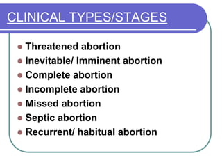 CLINICAL TYPES/STAGES
 Threatened abortion
 Inevitable/ Imminent abortion
 Complete abortion
 Incomplete abortion
 Missed abortion
 Septic abortion
 Recurrent/ habitual abortion
 