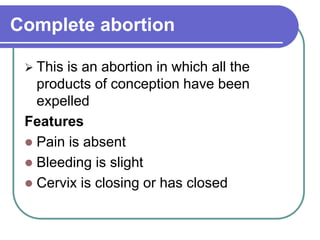 Complete abortion
 This is an abortion in which all the
products of conception have been
expelled
Features
 Pain is absent
 Bleeding is slight
 Cervix is closing or has closed
 