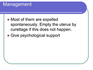Management
 Most of them are expelled
spontaneously. Empty the uterus by
curettage if this does not happen.
 Give psychological support
 