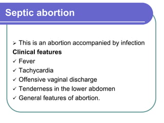 Septic abortion
 This is an abortion accompanied by infection
Clinical features
 Fever
 Tachycardia
 Offensive vaginal discharge
 Tenderness in the lower abdomen
 General features of abortion.
 