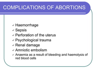 COMPLICATIONS OF ABORTIONS
 Haemorrhage
 Sepsis
 Perforation of the uterus
 Psychological trauma
 Renal damage
 Amniotic embolism
 Anaemia as a result of bleeding and haemolysis of
red blood cells
 