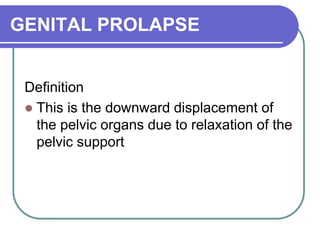 GENITAL PROLAPSE
Definition
 This is the downward displacement of
the pelvic organs due to relaxation of the
pelvic support
 