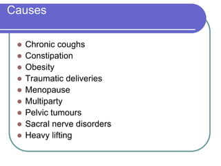 Causes
 Chronic coughs
 Constipation
 Obesity
 Traumatic deliveries
 Menopause
 Multiparty
 Pelvic tumours
 Sacral nerve disorders
 Heavy lifting
 
