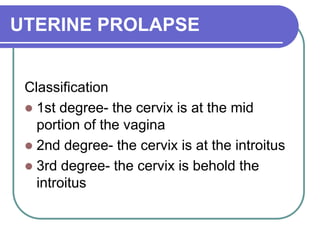 UTERINE PROLAPSE
Classification
 1st degree- the cervix is at the mid
portion of the vagina
 2nd degree- the cervix is at the introitus
 3rd degree- the cervix is behold the
introitus
 