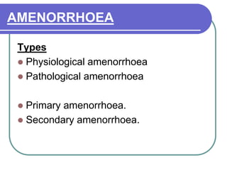 AMENORRHOEA
Types
 Physiological amenorrhoea
 Pathological amenorrhoea
 Primary amenorrhoea.
 Secondary amenorrhoea.
 