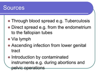 Sources
 Through blood spread e.g. Tuberculosis
 Direct spread e.g. from the endometrium
to the fallopian tubes
 Via lymph
 Ascending infection from lower genital
tract
 Introduction by contaminated
instruments e.g. during abortions and
pelvic operations
 